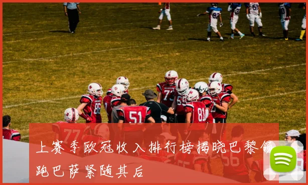 上赛季欧冠收入排行榜揭晓巴黎领跑巴萨紧随其后
