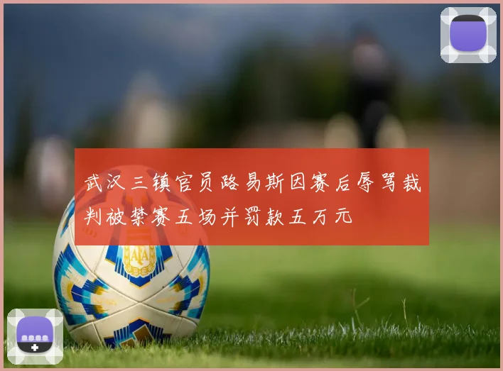 武汉三镇官员路易斯因赛后辱骂裁判被禁赛五场并罚款五万元