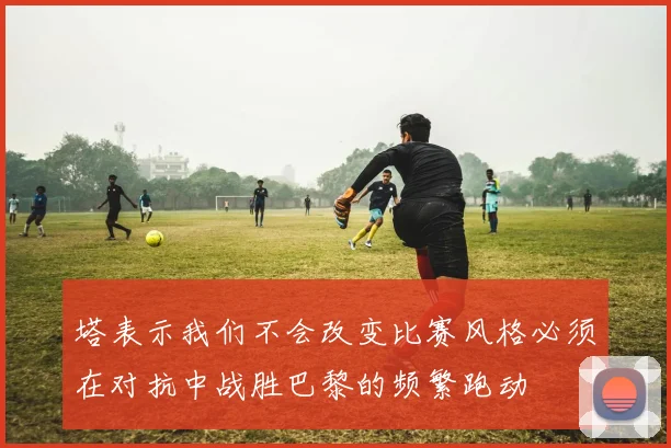 塔表示我们不会改变比赛风格必须在对抗中战胜巴黎的频繁跑动