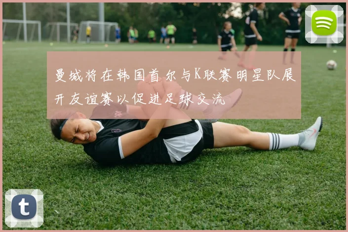 曼城将在韩国首尔与K联赛明星队展开友谊赛以促进足球交流