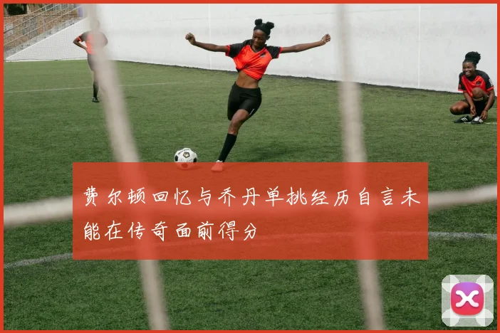 费尔顿回忆与乔丹单挑经历自言未能在传奇面前得分