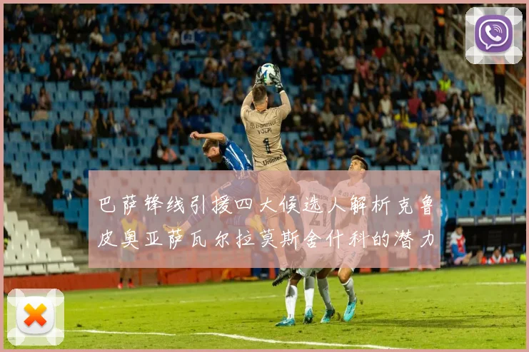 巴萨锋线引援四大候选人解析克鲁皮奥亚萨瓦尔拉莫斯舍什科的潜力与前景