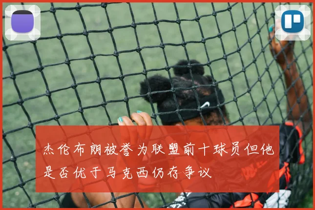 杰伦布朗被誉为联盟前十球员但他是否优于马克西仍存争议