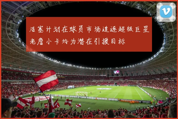 活塞计划在球员市场追逐超级巨星老詹小卡均为潜在引援目标