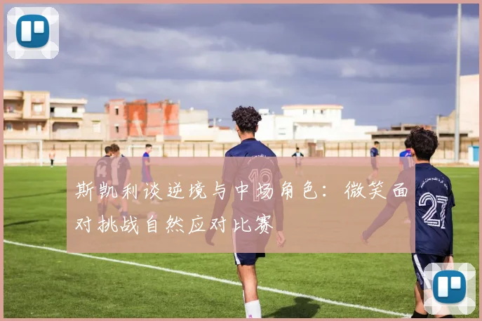 斯凯利谈逆境与中场角色：微笑面对挑战自然应对比赛