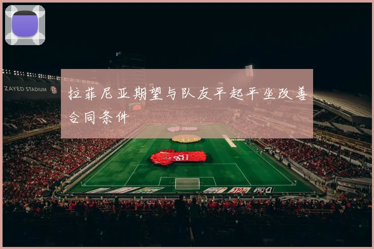 拉菲尼亚期望与队友平起平坐改善合同条件