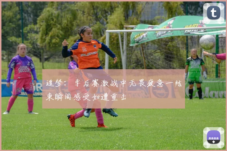 追梦：季后赛激战中无畏疲惫一结束瞬间感受如遭重击