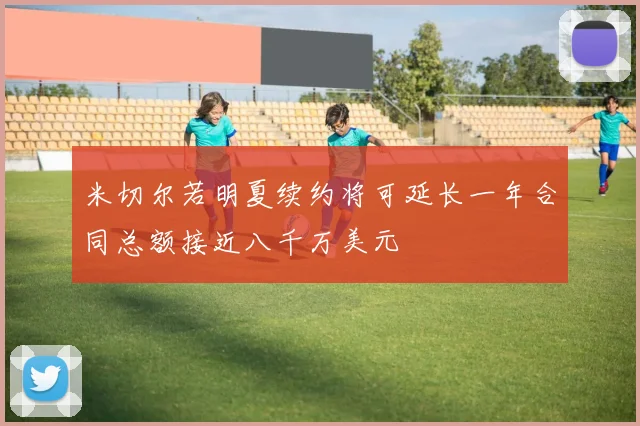 米切尔若明夏续约将可延长一年合同总额接近八千万美元