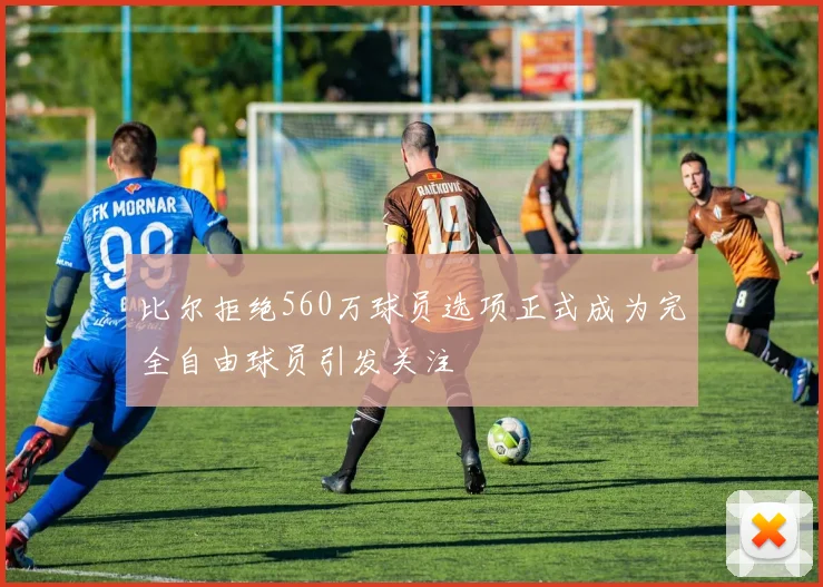比尔拒绝560万球员选项正式成为完全自由球员引发关注