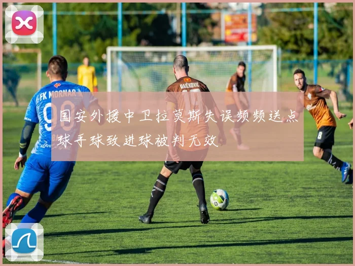 国安外援中卫拉莫斯失误频频送点球手球致进球被判无效