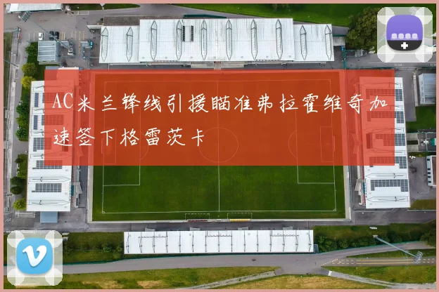 AC米兰锋线引援瞄准弗拉霍维奇加速签下格雷茨卡