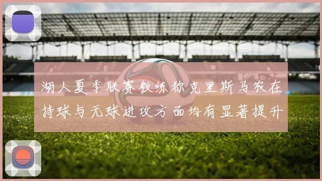 湖人夏季联赛教练称克里斯马农在持球与无球进攻方面均有显著提升
